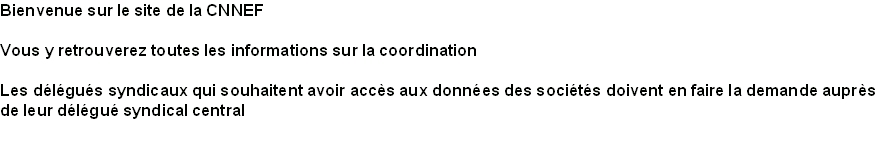 Bienvenue sur le site de la CNNEF

Vous y retrouverez toutes les informations sur la coordination

Les délégués syndicaux qui souhaitent avoir accès aux données des sociétés doivent en faire la demande auprès 
de leur délégué syndical central
 